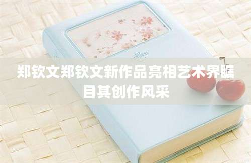 郑钦文郑钦文新作品亮相艺术界瞩目其创作风采