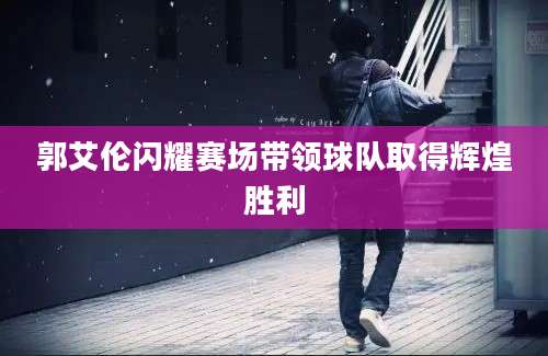 郭艾伦闪耀赛场带领球队取得辉煌胜利