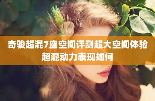 奇骏超混7座空间评测超大空间体验超混动力表现如何