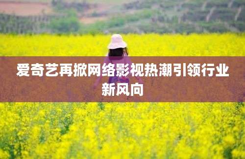 爱奇艺再掀网络影视热潮引领行业新风向