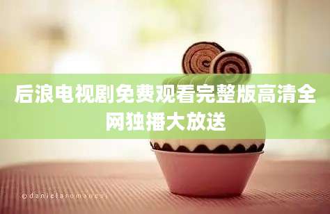 后浪电视剧免费观看完整版高清全网独播大放送