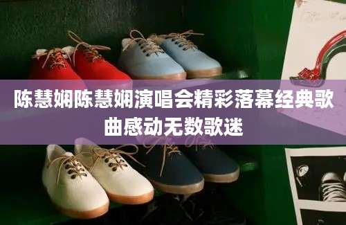 陈慧娴陈慧娴演唱会精彩落幕经典歌曲感动无数歌迷
