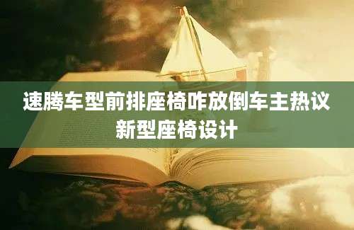 速腾车型前排座椅咋放倒车主热议新型座椅设计