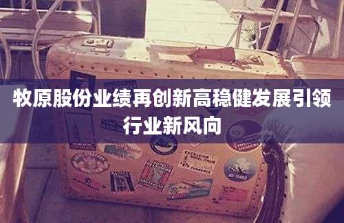 牧原股份业绩再创新高稳健发展引领行业新风向
