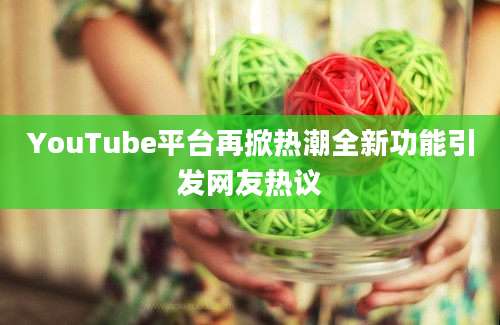 YouTube平台再掀热潮全新功能引发网友热议