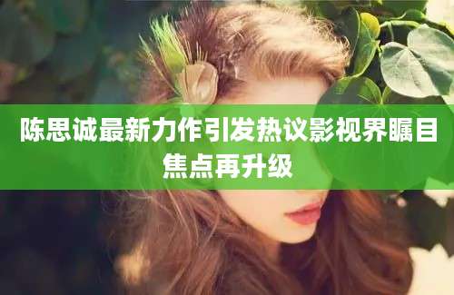 陈思诚最新力作引发热议影视界瞩目焦点再升级
