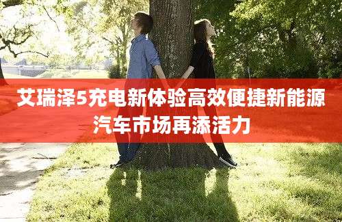 艾瑞泽5充电新体验高效便捷新能源汽车市场再添活力