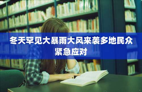 冬天罕见大暴雨大风来袭多地民众紧急应对