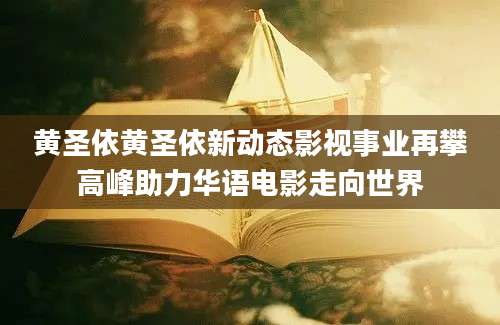 黄圣依黄圣依新动态影视事业再攀高峰助力华语电影走向世界