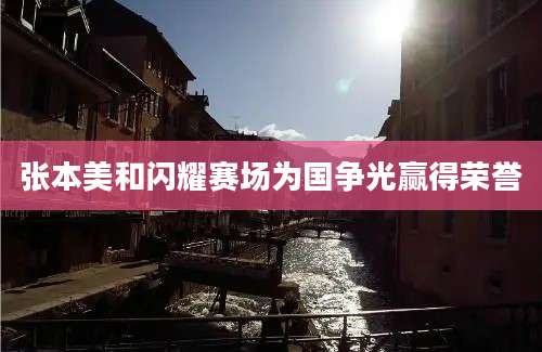 张本美和闪耀赛场为国争光赢得荣誉