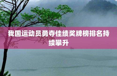 我国运动员勇夺佳绩奖牌榜排名持续攀升
