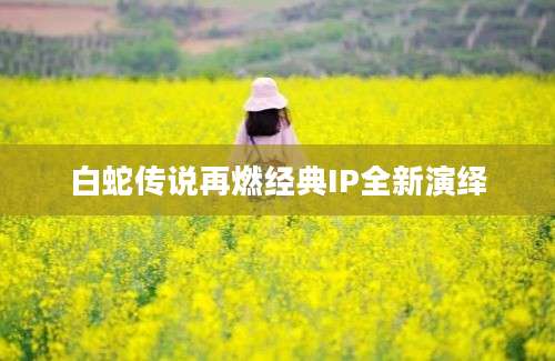 白蛇传说再燃经典IP全新演绎