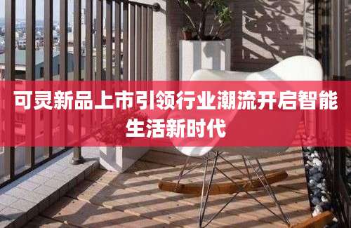 可灵新品上市引领行业潮流开启智能生活新时代