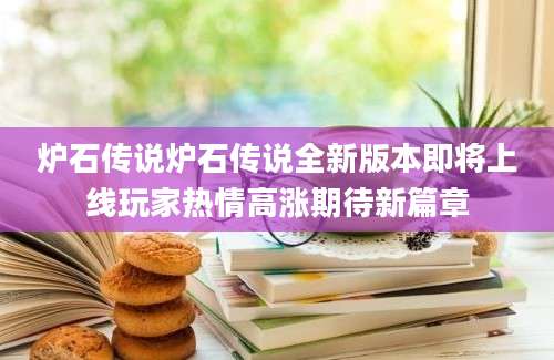 炉石传说炉石传说全新版本即将上线玩家热情高涨期待新篇章
