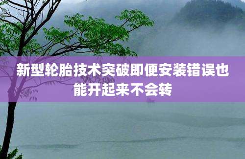 新型轮胎技术突破即便安装错误也能开起来不会转