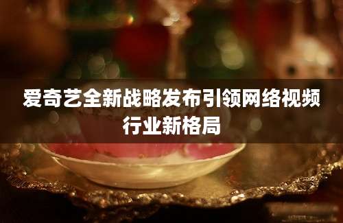 爱奇艺全新战略发布引领网络视频行业新格局