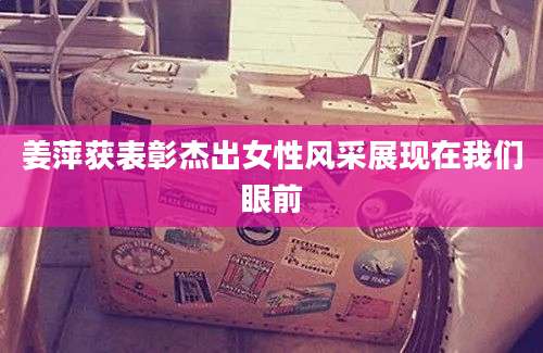 姜萍获表彰杰出女性风采展现在我们眼前