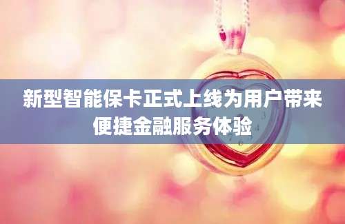 新型智能保卡正式上线为用户带来便捷金融服务体验