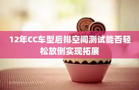 12年CC车型后排空间测试能否轻松放倒实现拓展