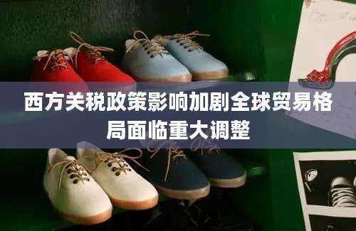 西方关税政策影响加剧全球贸易格局面临重大调整