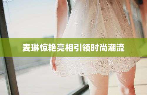 麦琳惊艳亮相引领时尚潮流
