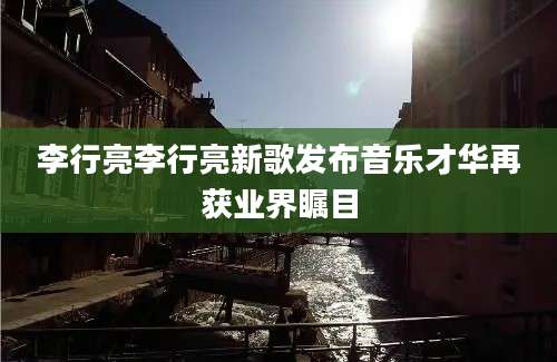 李行亮李行亮新歌发布音乐才华再获业界瞩目