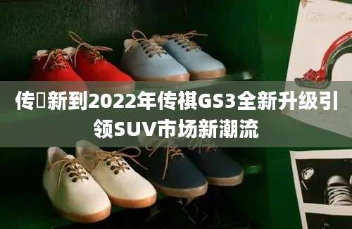 传褀新到2022年传祺GS3全新升级引领SUV市场新潮流