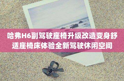 哈弗H6副驾驶座椅升级改造变身舒适座椅床体验全新驾驶休闲空间