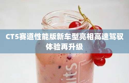 CT5赛道性能版新车型亮相高速驾驭体验再升级