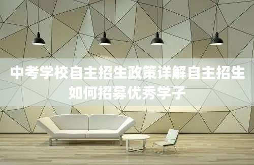 中考学校自主招生政策详解自主招生如何招募优秀学子