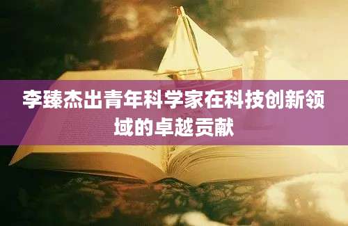 李臻杰出青年科学家在科技创新领域的卓越贡献