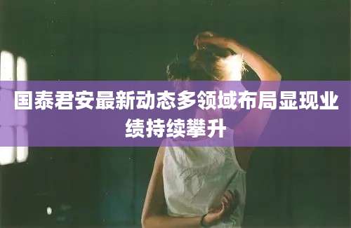 国泰君安最新动态多领域布局显现业绩持续攀升