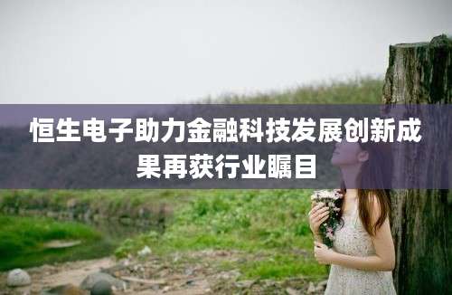 恒生电子助力金融科技发展创新成果再获行业瞩目