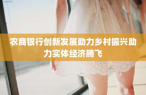 农商银行创新发展助力乡村振兴助力实体经济腾飞
