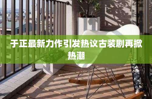 于正最新力作引发热议古装剧再掀热潮