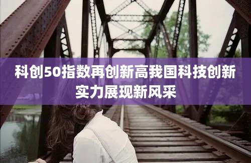 科创50指数再创新高我国科技创新实力展现新风采