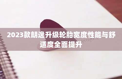 2023款朗逸升级轮胎宽度性能与舒适度全面提升