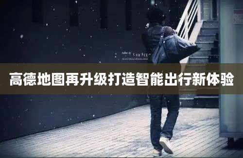 高德地图再升级打造智能出行新体验