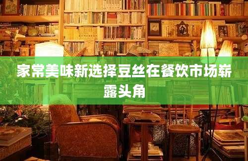 家常美味新选择豆丝在餐饮市场崭露头角