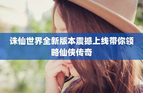 诛仙世界全新版本震撼上线带你领略仙侠传奇
