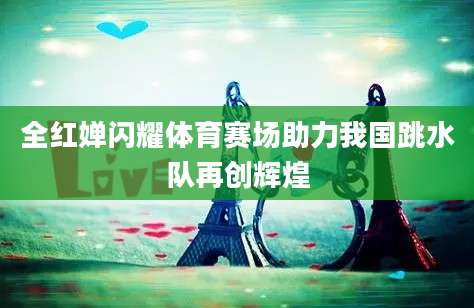 全红婵闪耀体育赛场助力我国跳水队再创辉煌