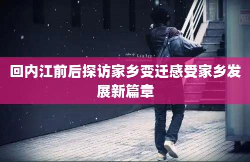 回内江前后探访家乡变迁感受家乡发展新篇章