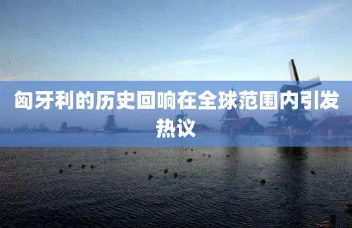 匈牙利的历史回响在全球范围内引发热议