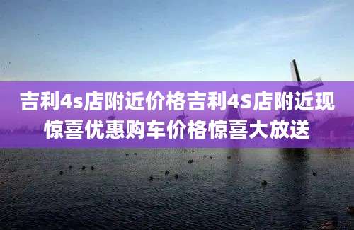 吉利4s店附近价格吉利4S店附近现惊喜优惠购车价格惊喜大放送