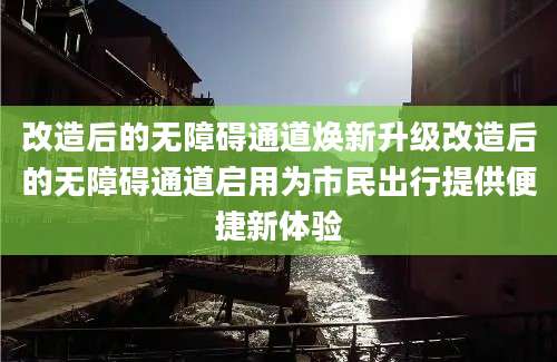 改造后的无障碍通道焕新升级改造后的无障碍通道启用为市民出行提供便捷新体验