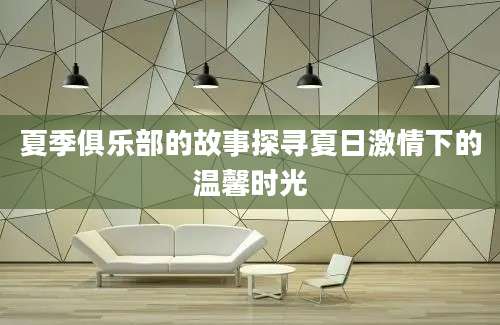夏季俱乐部的故事探寻夏日激情下的温馨时光