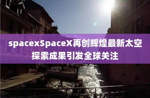 spacexSpaceX再创辉煌最新太空探索成果引发全球关注