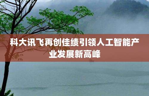 科大讯飞再创佳绩引领人工智能产业发展新高峰