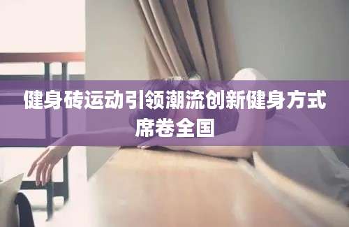 健身砖运动引领潮流创新健身方式席卷全国