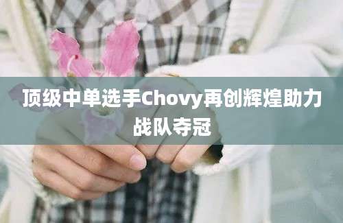 顶级中单选手Chovy再创辉煌助力战队夺冠